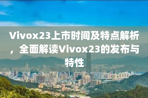 Vivox23上市時(shí)間及特點(diǎn)解析，全面解讀Vivox23的發(fā)布與特性