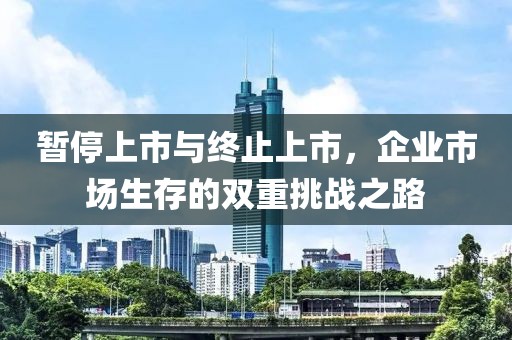 暫停上市與終止上市，企業(yè)市場生存的雙重挑戰(zhàn)之路
