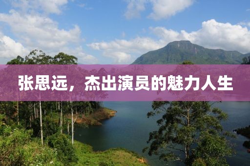 張思遠(yuǎn)，杰出演員的魅力人生