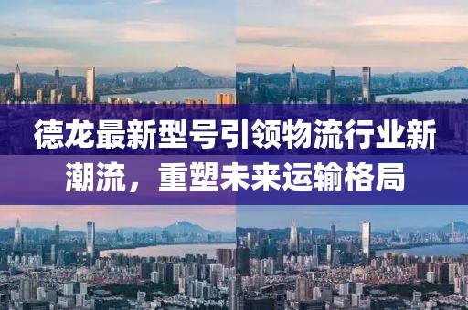 德龍最新型號引領(lǐng)物流行業(yè)新潮流，重塑未來運輸格局