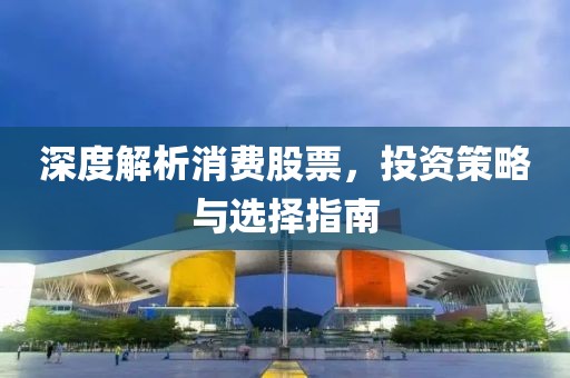 深度解析消費(fèi)股票，投資策略與選擇指南