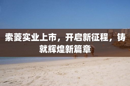 索菱實業(yè)上市，開啟新征程，鑄就輝煌新篇章