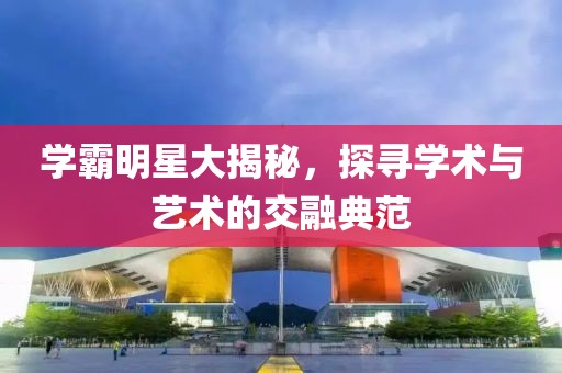 學霸明星大揭秘，探尋學術與藝術的交融典范