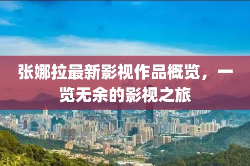 張娜拉最新影視作品概覽，一覽無(wú)余的影視之旅