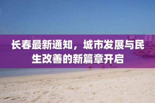 長春最新通知，城市發(fā)展與民生改善的新篇章開啟