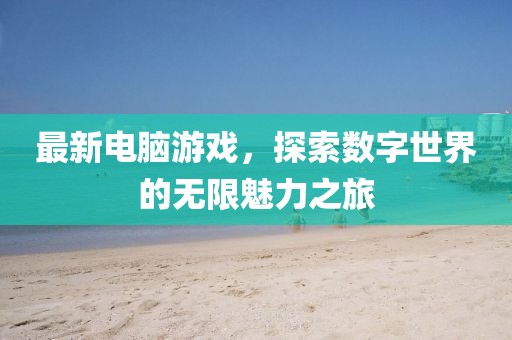 最新電腦游戲，探索數(shù)字世界的無限魅力之旅