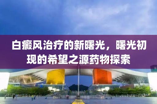 白癜風治療的新曙光，曙光初現(xiàn)的希望之源藥物探索