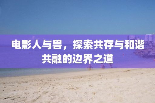 電影人與獸，探索共存與和諧共融的邊界之道