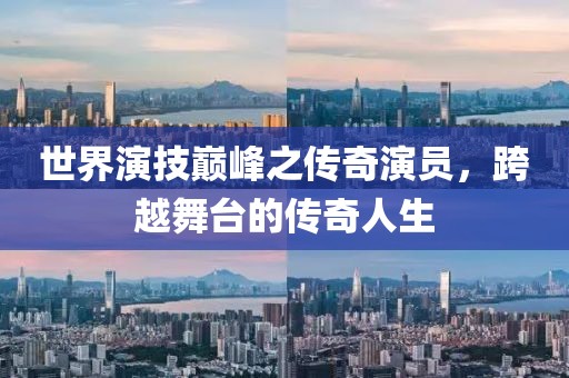 世界演技巔峰之傳奇演員，跨越舞臺的傳奇人生