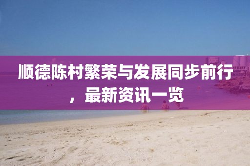順德陳村繁榮與發(fā)展同步前行，最新資訊一覽