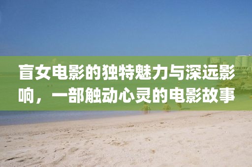 盲女電影的獨(dú)特魅力與深遠(yuǎn)影響，一部觸動(dòng)心靈的電影故事