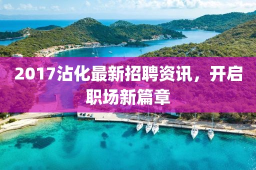 2017沾化最新招聘資訊，開啟職場新篇章