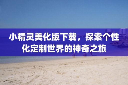 小精靈美化版下載，探索個(gè)性化定制世界的神奇之旅