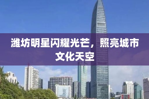 濰坊明星閃耀光芒，照亮城市文化天空