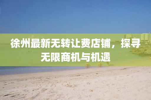 徐州最新無轉(zhuǎn)讓費(fèi)店鋪，探尋無限商機(jī)與機(jī)遇