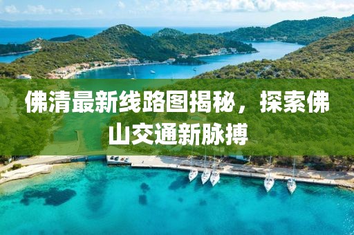 佛清最新線路圖揭秘，探索佛山交通新脈搏