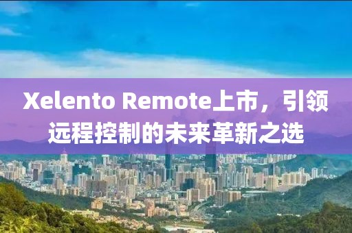 Xelento Remote上市，引領遠程控制的未來革新之選