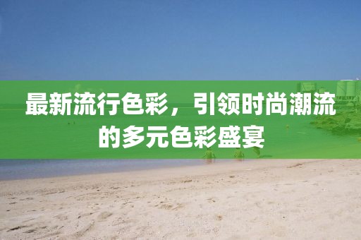 最新流行色彩，引領(lǐng)時(shí)尚潮流的多元色彩盛宴