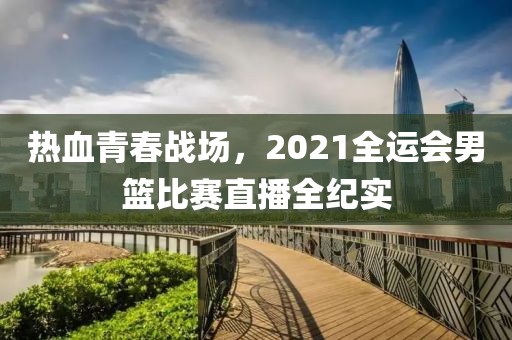 熱血青春戰(zhàn)場，2021全運會男籃比賽直播全紀實
