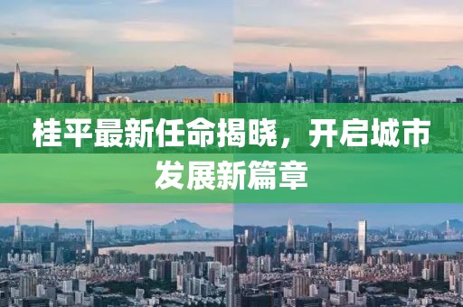 桂平最新任命揭曉，開啟城市發(fā)展新篇章