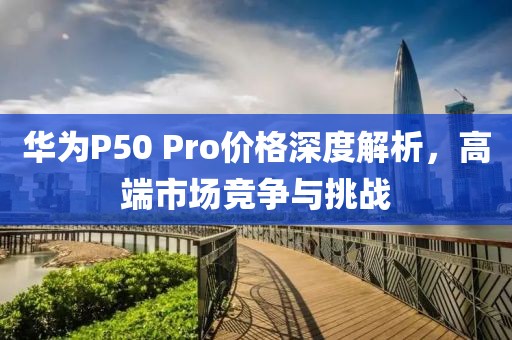華為P50 Pro價(jià)格深度解析，高端市場競爭與挑戰(zhàn)