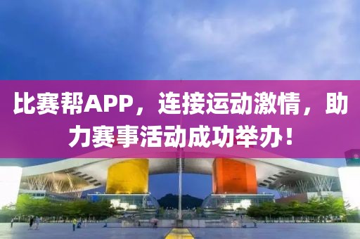 比賽幫APP，連接運(yùn)動(dòng)激情，助力賽事活動(dòng)成功舉辦！