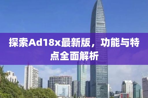 探索Ad18x最新版，功能與特點(diǎn)全面解析