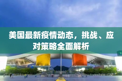 美國最新疫情動(dòng)態(tài)，挑戰(zhàn)、應(yīng)對(duì)策略全面解析
