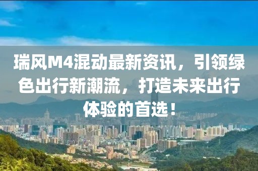 瑞風(fēng)M4混動(dòng)最新資訊，引領(lǐng)綠色出行新潮流，打造未來(lái)出行體驗(yàn)的首選！