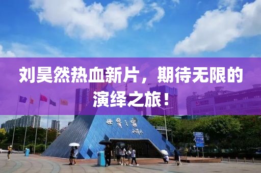 劉昊然熱血新片，期待無限的演繹之旅！