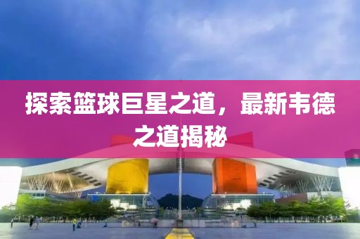 探索籃球巨星之道，最新韋德之道揭秘