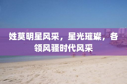 姓莫明星風(fēng)采，星光璀璨，各領(lǐng)風(fēng)騷時(shí)代風(fēng)采