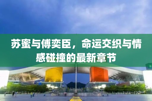 蘇蜜與傅奕臣，命運交織與情感碰撞的最新章節(jié)