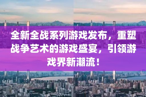 全新全戰(zhàn)系列游戲發(fā)布，重塑戰(zhàn)爭(zhēng)藝術(shù)的游戲盛宴，引領(lǐng)游戲界新潮流！