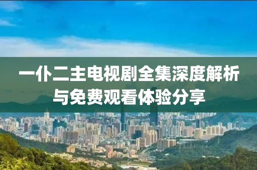 一仆二主電視劇全集深度解析與免費觀看體驗分享