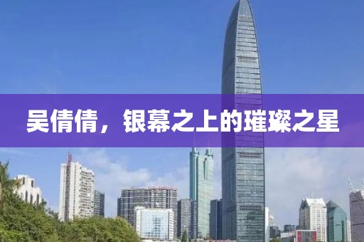 吳倩倩，銀幕之上的璀璨之星