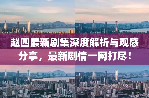 趙四最新劇集深度解析與觀感分享，最新劇情一網(wǎng)打盡！