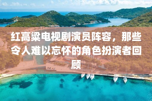 紅高粱電視劇演員陣容，那些令人難以忘懷的角色扮演者回顧