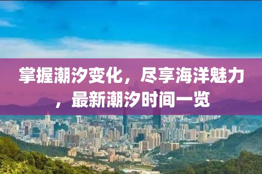 掌握潮汐變化，盡享海洋魅力，最新潮汐時(shí)間一覽