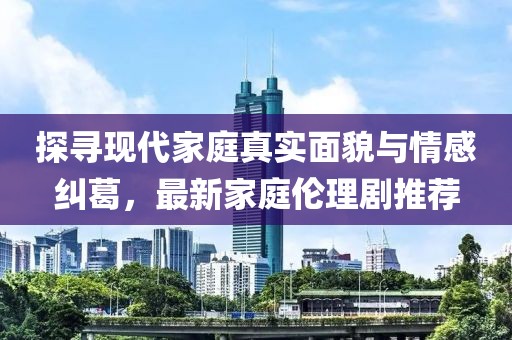 探尋現(xiàn)代家庭真實面貌與情感糾葛，最新家庭倫理劇推薦
