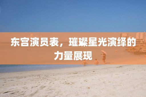 東宮演員表，璀璨星光演繹的力量展現(xiàn)