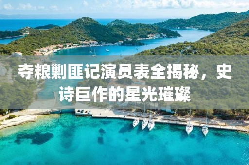 奪糧剿匪記演員表全揭秘，史詩(shī)巨作的星光璀璨