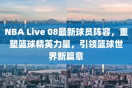 NBA Live 08最新球員陣容，重塑籃球精英力量，引領(lǐng)籃球世界新篇章