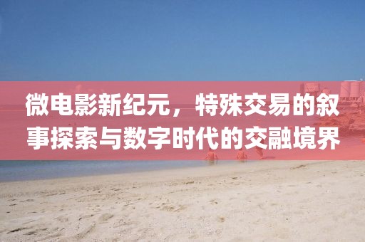 微電影新紀(jì)元，特殊交易的敘事探索與數(shù)字時(shí)代的交融境界