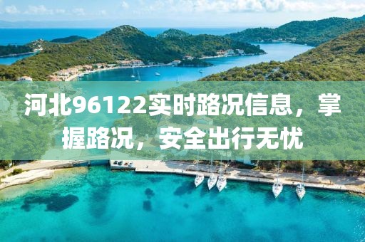 河北96122實時路況信息，掌握路況，安全出行無憂