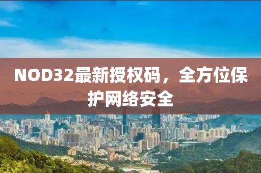 NOD32最新授權碼，全方位保護網(wǎng)絡安全