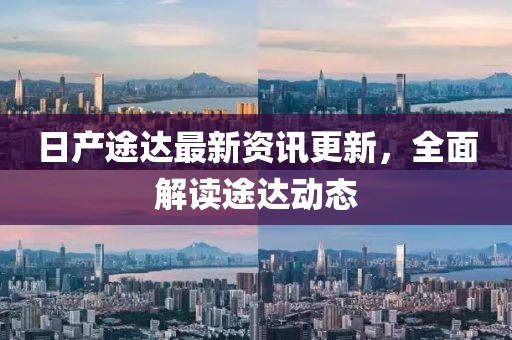 日產(chǎn)途達(dá)最新資訊更新，全面解讀途達(dá)動(dòng)態(tài)