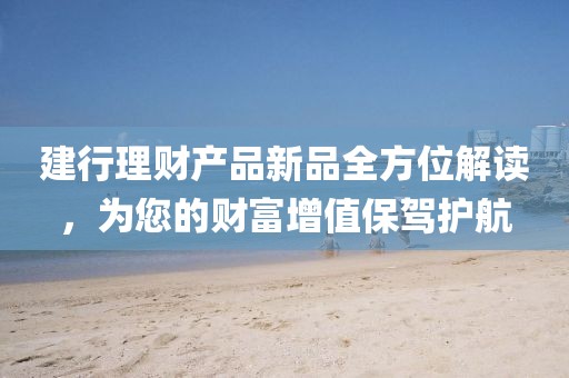 建行理財(cái)產(chǎn)品新品全方位解讀，為您的財(cái)富增值保駕護(hù)航