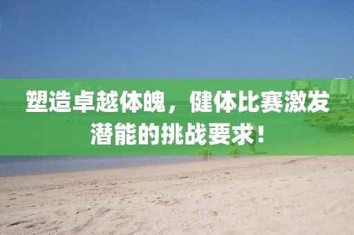 塑造卓越體魄，健體比賽激發(fā)潛能的挑戰(zhàn)要求！