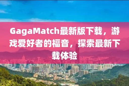GagaMatch最新版下載，游戲愛(ài)好者的福音，探索最新下載體驗(yàn)